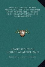 Francisco Palou's Life And Apostolic Labors Of The Venerable Father Junipero Serra, Founder Of The Franciscan Missions Of California (1913)
