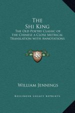 The Shi King: The Old Poetry Classic of the Chinese a Close Metrical Translation with Annotations