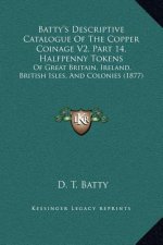 Batty's Descriptive Catalogue Of The Copper Coinage V2, Part 14, Halfpenny Tokens: Of Great Britain, Ireland, British Isles, And Colonies (1877)