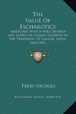 The Value Of Escharotics: Medicines Which Will Destroy Any Living Or Fungus Growth In The Treatment Of Cancer, Lupus, Sarcoma