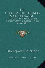 The Life Of Mother Frances Mary Teresa Ball: Foundress In Ireland Of The Institute Of The Blessed Virgin Mary (1881)