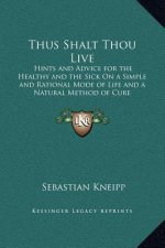 Thus Shalt Thou Live: Hints and Advice for the Healthy and the Sick On a Simple and Rational Mode of Life and a Natural Method of Cure