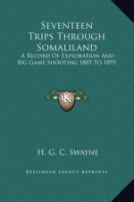 Seventeen Trips Through Somaliland: A Record Of Exploration And Big Game Shooting 1885 To 1893