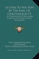 Letters To His Son By The Earl Of Chesterfield V1: On The Fine Art Of Becoming A Man Of The World And A Gentleman