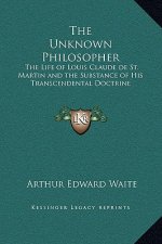The Unknown Philosopher: The Life of Louis Claude de St. Martin and the Substance of His Transcendental Doctrine