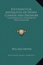 Ecclesiastical Antiquities Of Down, Connor And Dromore: Consisting Of A Taxation Of Those Dioceses
