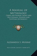 A Manual of Mythology: Greek and Roman, Norse and Old German, Hindoo and Egyptian Mythology