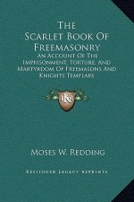 The Scarlet Book Of Freemasonry: An Account Of The Imprisonment, Torture, And Martyrdom Of Freemasons And Knights Templars