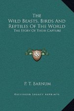 The Wild Beasts, Birds And Reptiles Of The World: The Story Of Their Capture