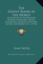 The Oldest Books in the World: An Account of the Religion, Wisdom, Philosophy, Ethics, Psychology, Manners, Proverbs, Sayings, Refinement, etc., of t