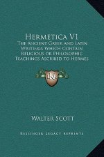 Hermetica V1: The Ancient Greek and Latin Writings Which Contain Religious or Philosophic Teachings Ascribed to Hermes Trismegistus