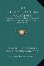 The Life Of Sir Halliday Macartney: Commander Of Li Hung Chang's Trained Force In The Taeping Rebellion