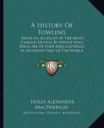 A History Of Fowling: Being An Account Of The Many Curious Devices By Which Wild Birds Are Of Have Been Captured In Different Part Of The Wo