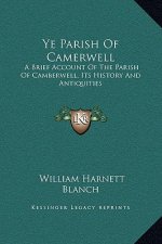 Ye Parish Of Camerwell: A Brief Account Of The Parish Of Camberwell, Its History And Antiquities
