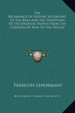 The Beginnings Of History According To The Bible And The Traditions Of The Oriental Peoples From The Creation Of Man To The Deluge