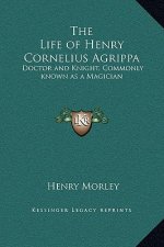 The Life of Henry Cornelius Agrippa: Doctor and Knight, Commonly known as a Magician
