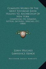 Complete Works Of The Most Reverend John Hughes V2, Archbishop Of New York: Comprising His Sermons, Letters, Lectures, Speeches, Etc. (1864)