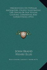 Observations On Popular Antiquities, Chiefly Illustrating The Origin Of Our Vulgar Customs, Ceremonies And Superstitions (1913)