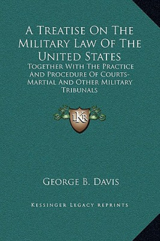 A Treatise On The Military Law Of The United States: Together With The Practice And Procedure Of Courts-Martial And Other Military Tribunals