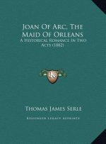 Joan Of Arc, The Maid Of Orleans: A Historical Romance In Two Acts (1882)