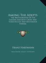 Among The Adepts: The Brotherhood Of The Golden And Rosy Cross And Their Occult And Mysterious Powers
