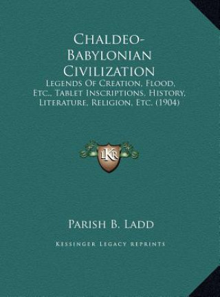 Chaldeo-Babylonian Civilization: Legends Of Creation, Flood, Etc., Tablet Inscriptions, History, Literature, Religion, Etc. (1904)