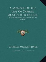 A Memoir of the Life of Samuel Austin Hitchcock a Memoir of the Life of Samuel Austin Hitchcock: Of Brimfield, Massachusetts (1874) of Brimfield, Ma