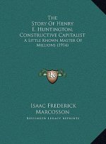 The Story Of Henry E. Huntington, Constructive Capitalist: A Little Known Master Of Millions (1914)