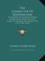 The Character Of Washington: An Address By Senator George Frisbie Hoar, Being His Last Public Utterance, Delivered June 17th, 1904 (1904)