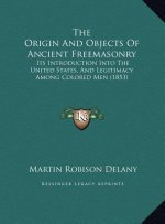 The Origin And Objects Of Ancient Freemasonry: Its Introduction Into The United States, And Legitimacy Among Colored Men (1853)