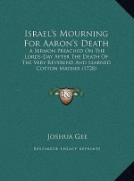 Israel's Mourning For Aaron's Death: A Sermon Preached On The Lords-Day After The Death Of The Very Reverend And Learned Cotton Mather (1728)