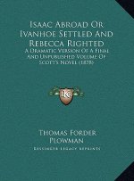 Isaac Abroad Or Ivanhoe Settled And Rebecca Righted: A Dramatic Version Of A Final And Unpublished Volume Of Scott's Novel (1878)