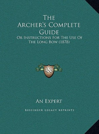 The Archer's Complete Guide: Or Instructions For The Use Of The Long Bow (1878)