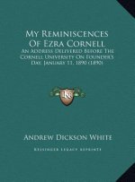 My Reminiscences Of Ezra Cornell: An Address Delivered Before The Cornell University On Founder's Day, January 11, 1890 (1890)