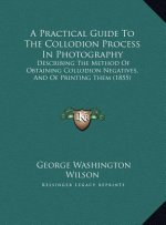 A Practical Guide To The Collodion Process In Photography: Describing The Method Of Obtaining Collodion Negatives, And Of Printing Them (1855)