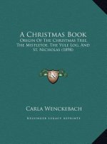 A Christmas Book: Origin Of The Christmas Tree, The Mistletoe, The Yule Log, And St. Nicholas (1898)