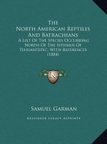The North American Reptiles And Batrachians: A List Of The Species Occurring North Of The Isthmus Of Tehuantepec, With References (1884)