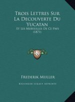 Trois Lettres Sur La Decouverte Du Yucatan: Et Les Merveilles De Ce Pays (1871)