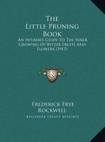 The Little Pruning Book: An Intimate Guide To The Surer Growing Of Better Fruits And Flowers (1917)