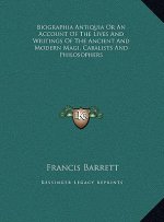 Biographia Antiquia Or An Account Of The Lives And Writings Of The Ancient And Modern Magi, Cabalists And Philosophers