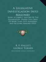A Legislative Investigation Into Masonry: Being A Correct History Of The Examination, Under Civil Oath Of More Than Fifty Adhering And Seceding Masons