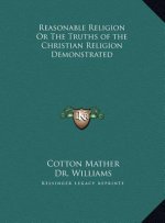 Reasonable Religion Or The Truths of the Christian Religion Demonstrated