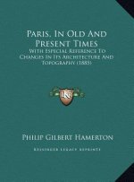 Paris, In Old And Present Times: With Especial Reference To Changes In Its Architecture And Topography (1885)