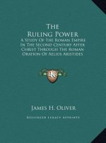 The Ruling Power: A Study Of The Roman Empire In The Second Century After Christ Through The Roman Oration Of Aelius Aristides