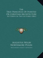 The True Principles Of Pointed Or Christian Architecture: Set Forth In Two Lectures (1841)