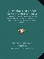 Floating Flies And How To Dress Them: A Treatise On The Most Modern Methods Of Dressing Artificial Flies For Trout And Grayling (1886)