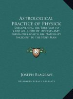 Astrological Practice of Physick: Discovering the True Way to Cure all Kinds of Diseases and Infirmities which are Naturally Incident to the Holy Man
