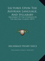 Lectures Upon The Assyrian Language, And Syllabary: Delivered To The Students Of The Archaic Classes (1877)