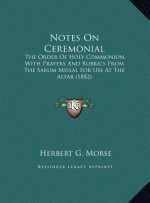 Notes On Ceremonial: The Order Of Holy Communion, With Prayers And Rubrics From The Sarum Missal For Use At The Altar (1882)