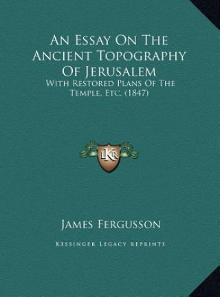 An Essay On The Ancient Topography Of Jerusalem: With Restored Plans Of The Temple, Etc. (1847)